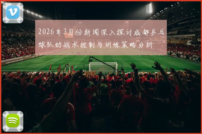 2026年3月份新闻深入探讨成都乒乓球队的战术控制与训练策略分析
