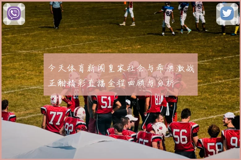 今天体育新闻皇家社会与希洪激战正酣精彩直播全程回顾与分析