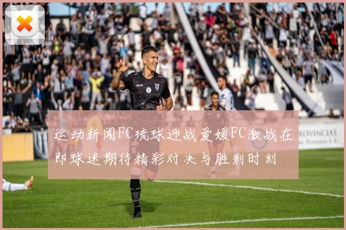 运动新闻FC琉球迎战爱媛FC激战在即球迷期待精彩对决与胜利时刻