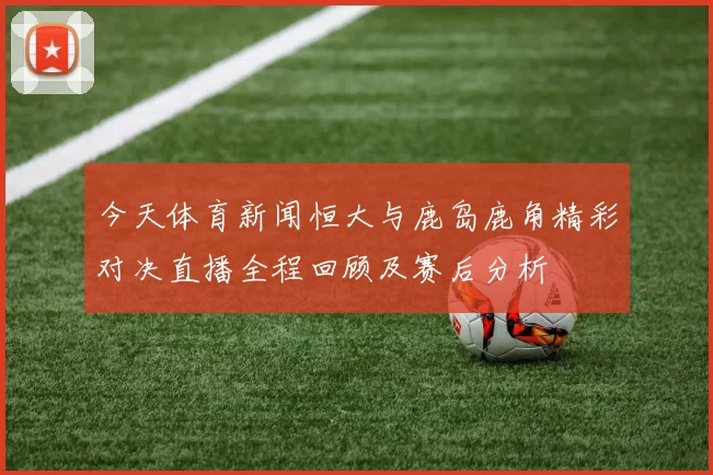 今天体育新闻恒大与鹿岛鹿角精彩对决直播全程回顾及赛后分析