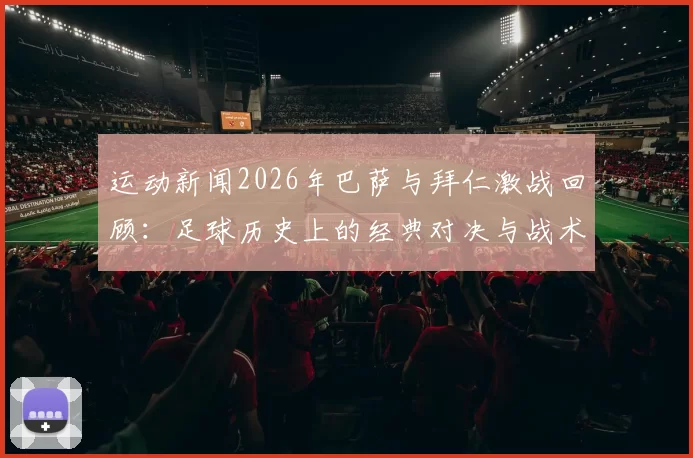 运动新闻2026年巴萨与拜仁激战回顾：足球历史上的经典对决与战术较量